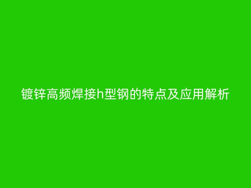 鍍鋅高頻焊接h型鋼的特點及應用解析