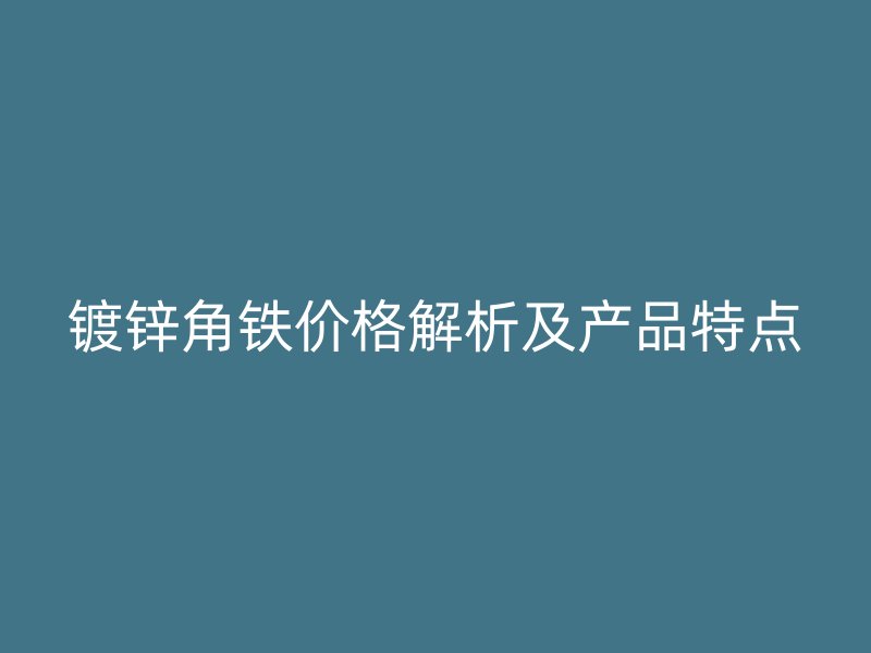 鍍鋅角鐵價(jià)格解析及產(chǎn)品特點(diǎn)