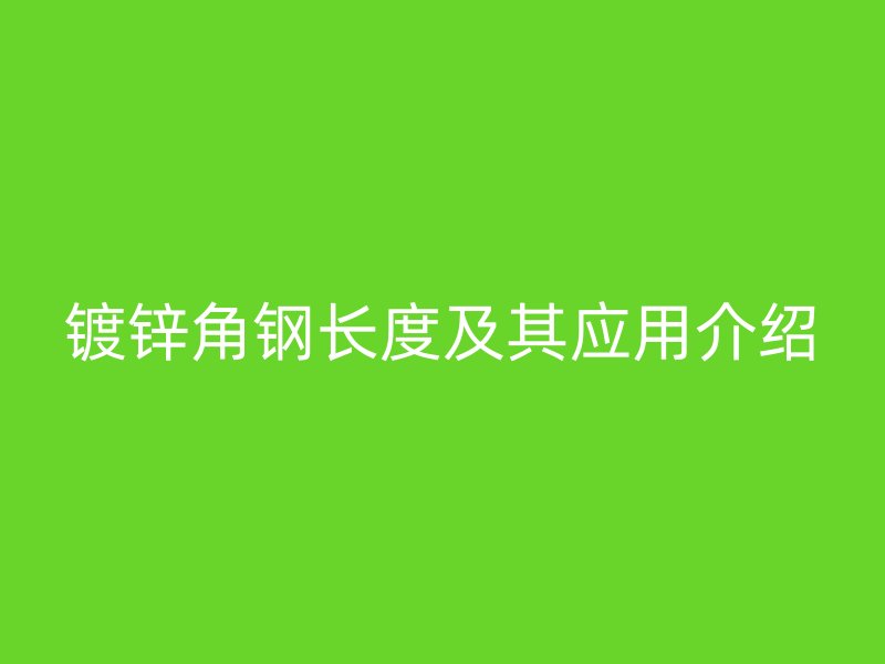 鍍鋅角鋼長度及其應(yīng)用介紹