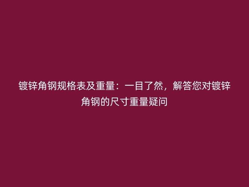 鍍鋅角鋼規(guī)格表及重量：一目了然，解答您對(duì)鍍鋅角鋼的尺寸重量疑問