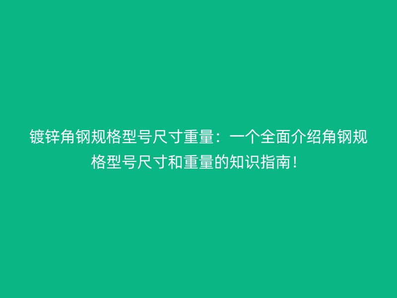 鍍鋅角鋼規(guī)格型號尺寸重量：一個全面介紹角鋼規(guī)格型號尺寸和重量的知識指南！