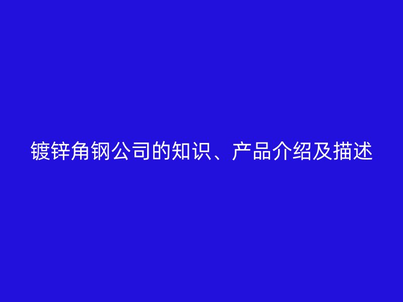 鍍鋅角鋼公司的知識、產(chǎn)品介紹及描述