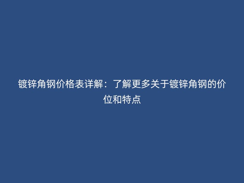 鍍鋅角鋼價格表詳解：了解更多關于鍍鋅角鋼的價位和特點
