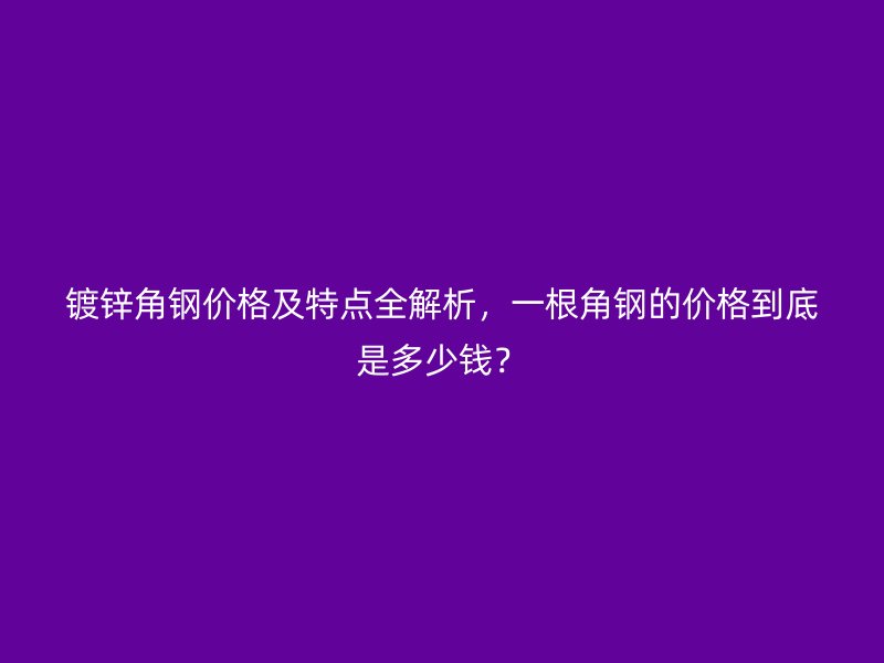 鍍鋅角鋼價格及特點全解析，一根角鋼的價格到底是多少錢？
