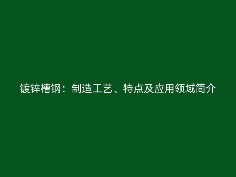 鍍鋅槽鋼：制造工藝、特點及應(yīng)用領(lǐng)域簡介