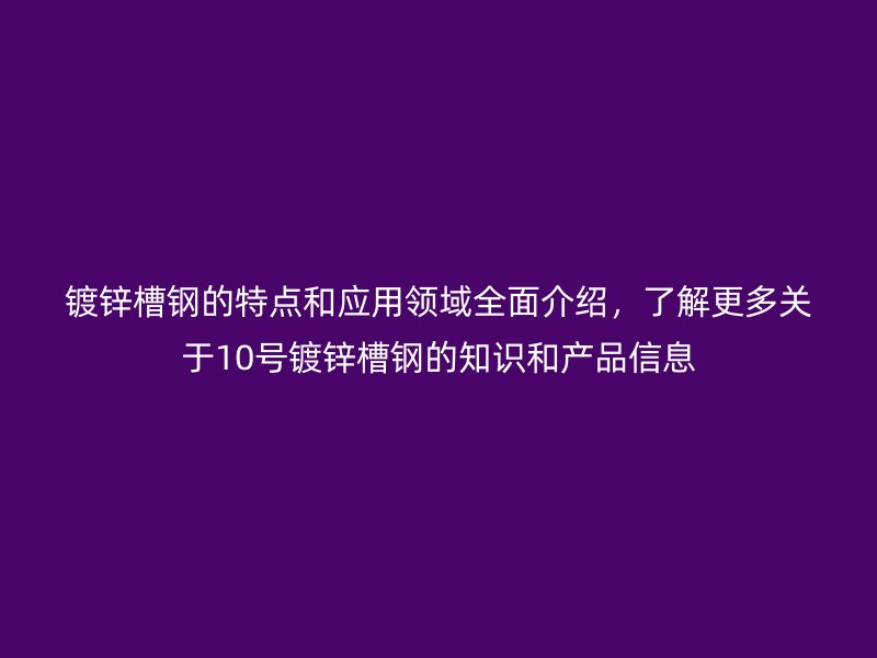 鍍鋅槽鋼的特點和應用領域全面介紹，了解更多關于10號鍍鋅槽鋼的知識和產(chǎn)品信息