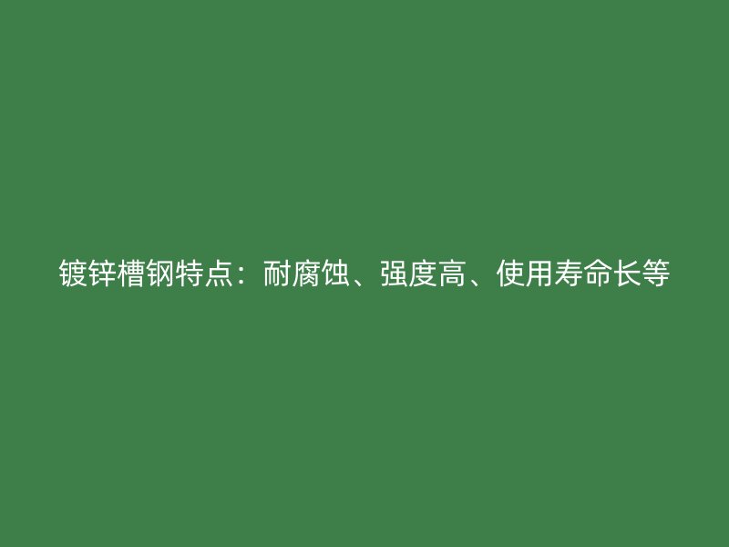 鍍鋅槽鋼特點：耐腐蝕、強度高、使用壽命長等
