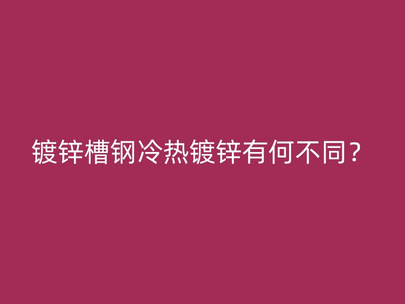 鍍鋅槽鋼冷熱鍍鋅有何不同？