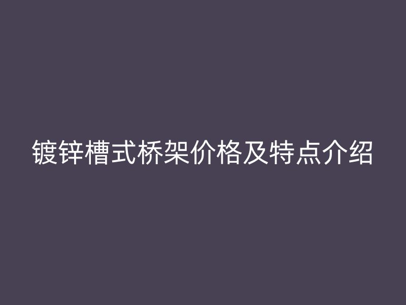 鍍鋅槽式橋架價格及特點介紹