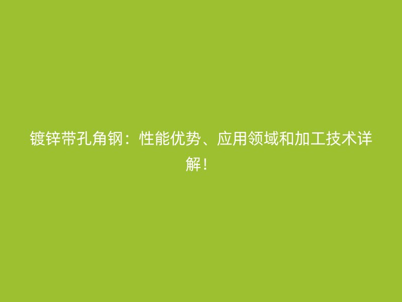 鍍鋅帶孔角鋼：性能優(yōu)勢(shì)、應(yīng)用領(lǐng)域和加工技術(shù)詳解！