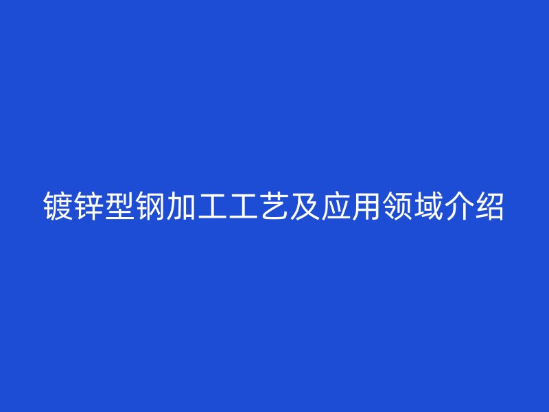 鍍鋅型鋼加工工藝及應(yīng)用領(lǐng)域介紹