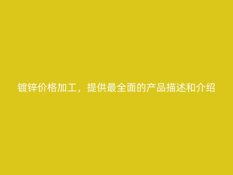 鍍鋅價格加工，提供最全面的產(chǎn)品描述和介紹