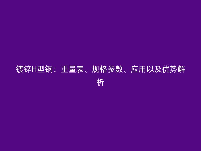 鍍鋅H型鋼：重量表、規(guī)格參數(shù)、應(yīng)用以及優(yōu)勢(shì)解析
