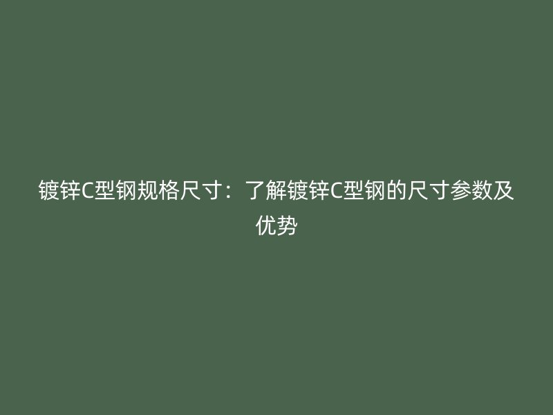 鍍鋅C型鋼規(guī)格尺寸：了解鍍鋅C型鋼的尺寸參數(shù)及優(yōu)勢(shì)
