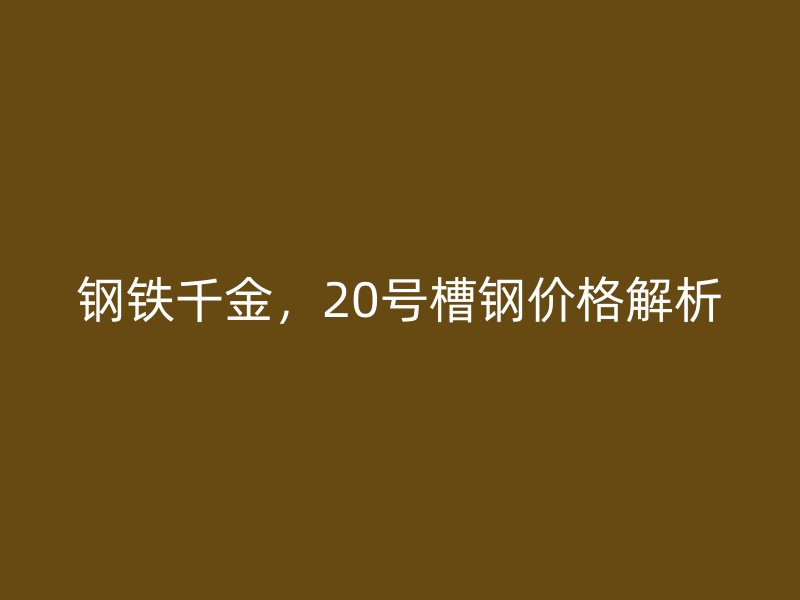 鋼鐵千金，20號槽鋼價格解析