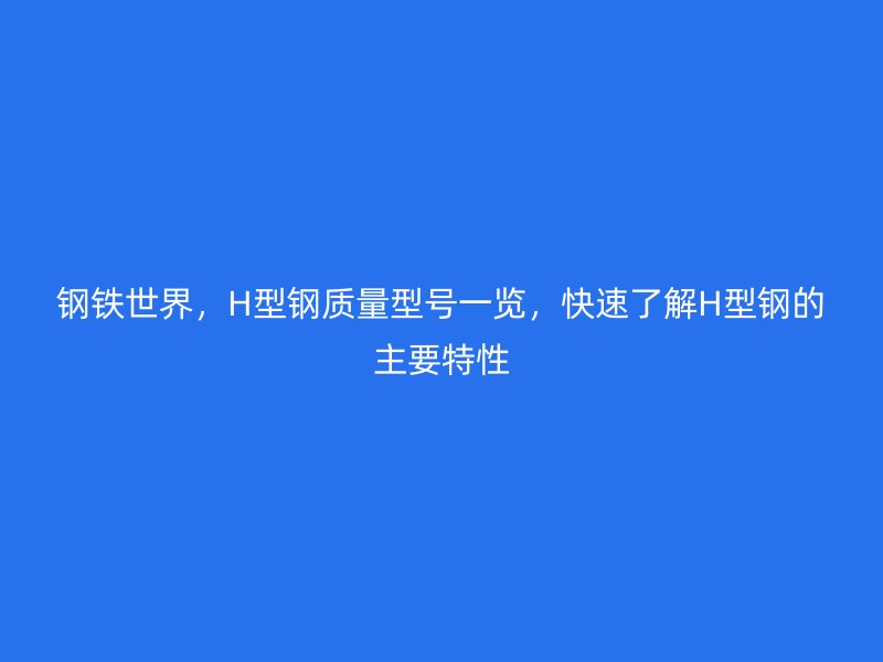 鋼鐵世界，H型鋼質(zhì)量型號(hào)一覽，快速了解H型鋼的主要特性