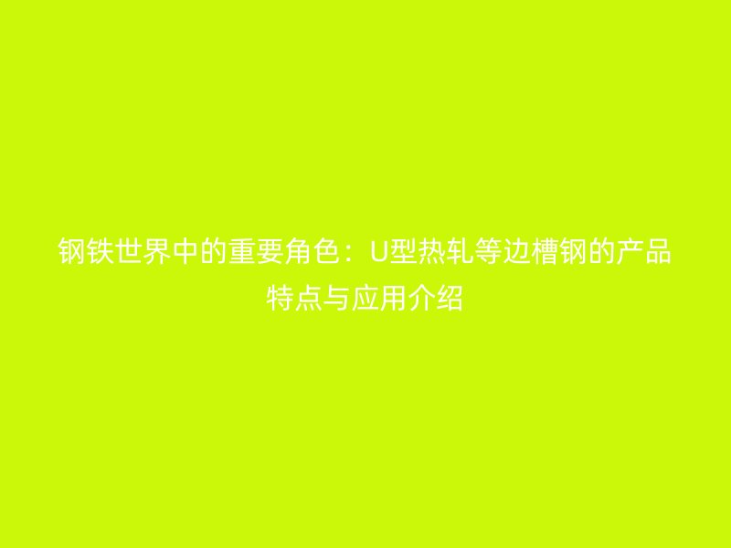 鋼鐵世界中的重要角色：U型熱軋等邊槽鋼的產(chǎn)品特點(diǎn)與應(yīng)用介紹