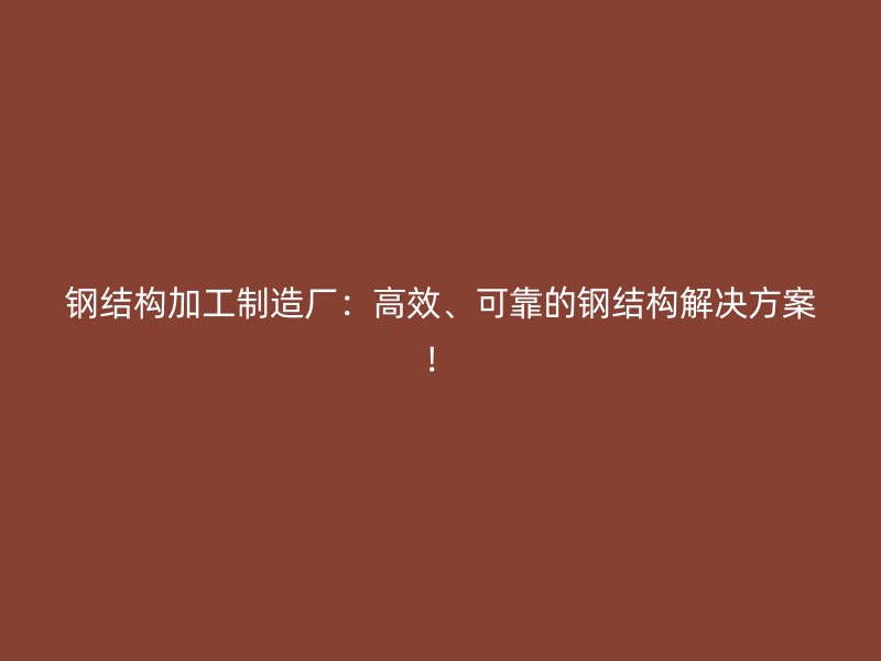 鋼結(jié)構(gòu)加工制造廠：高效、可靠的鋼結(jié)構(gòu)解決方案！