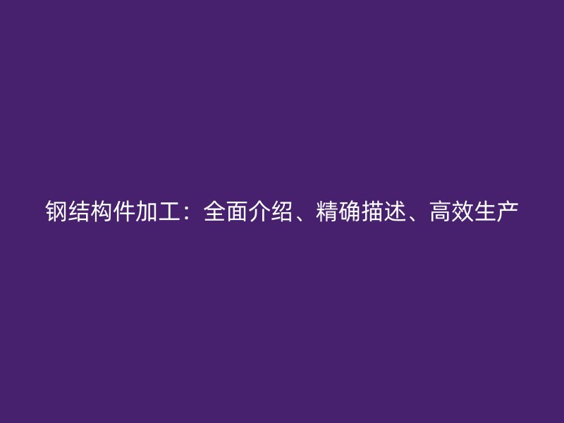 鋼結(jié)構(gòu)件加工：全面介紹、精確描述、高效生產(chǎn)