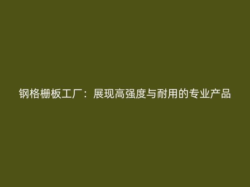 鋼格柵板工廠：展現(xiàn)高強(qiáng)度與耐用的專業(yè)產(chǎn)品
