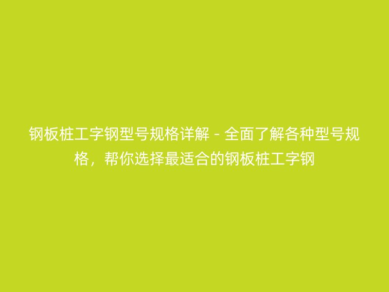 鋼板樁工字鋼型號(hào)規(guī)格詳解 - 全面了解各種型號(hào)規(guī)格，幫你選擇最適合的鋼板樁工字鋼