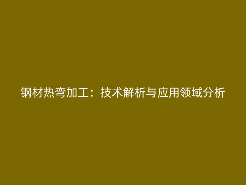 鋼材熱彎加工：技術(shù)解析與應(yīng)用領(lǐng)域分析