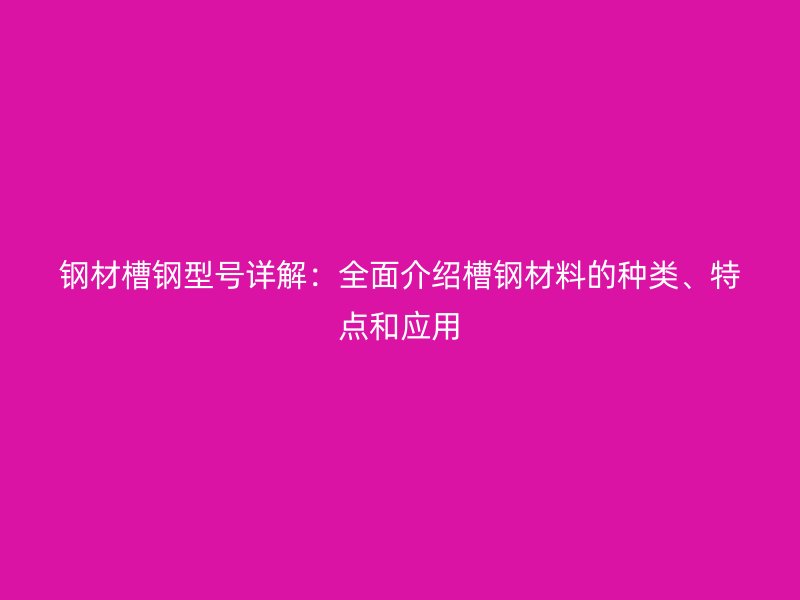 鋼材槽鋼型號詳解：全面介紹槽鋼材料的種類、特點和應用