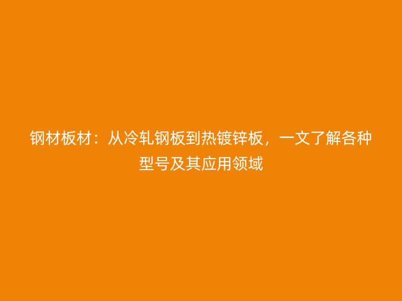 鋼材板材：從冷軋鋼板到熱鍍鋅板，一文了解各種型號(hào)及其應(yīng)用領(lǐng)域