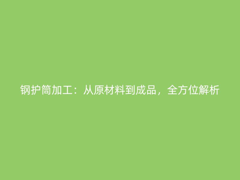 鋼護(hù)筒加工：從原材料到成品，全方位解析