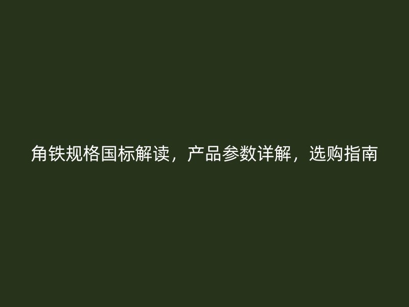 角鐵規(guī)格國標解讀，產(chǎn)品參數(shù)詳解，選購指南