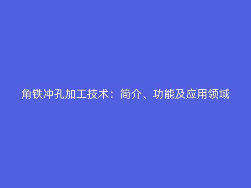 角鐵沖孔加工技術(shù)：簡介、功能及應(yīng)用領(lǐng)域
