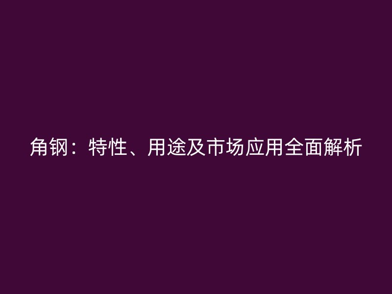 角鋼：特性、用途及市場(chǎng)應(yīng)用全面解析