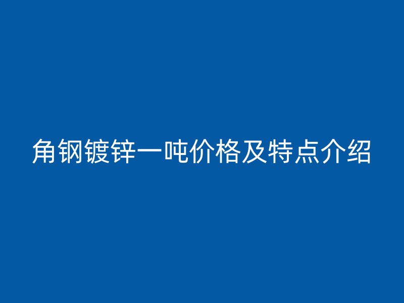 角鋼鍍鋅一噸價(jià)格及特點(diǎn)介紹