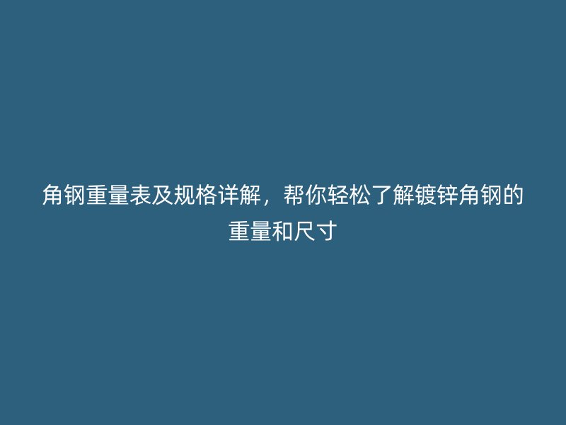 角鋼重量表及規(guī)格詳解，幫你輕松了解鍍鋅角鋼的重量和尺寸
