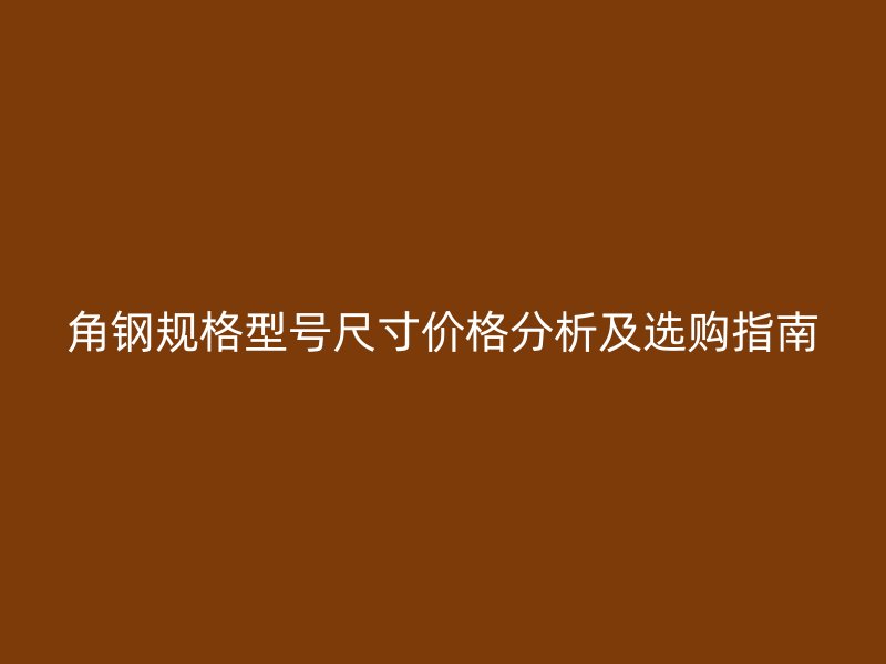 角鋼規(guī)格型號(hào)尺寸價(jià)格分析及選購(gòu)指南