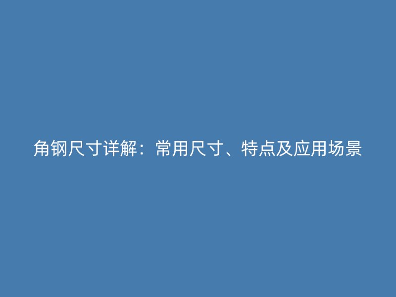 角鋼尺寸詳解：常用尺寸、特點(diǎn)及應(yīng)用場(chǎng)景