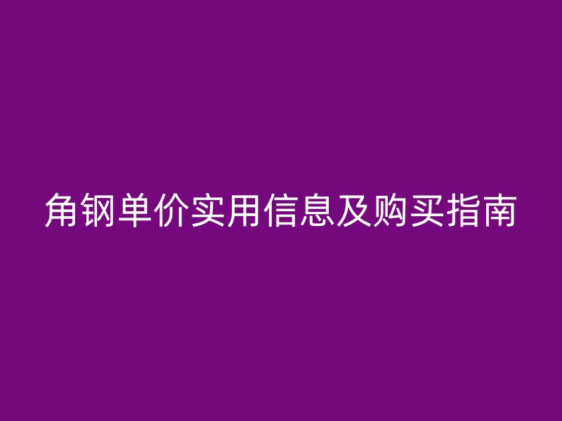 角鋼單價實用信息及購買指南