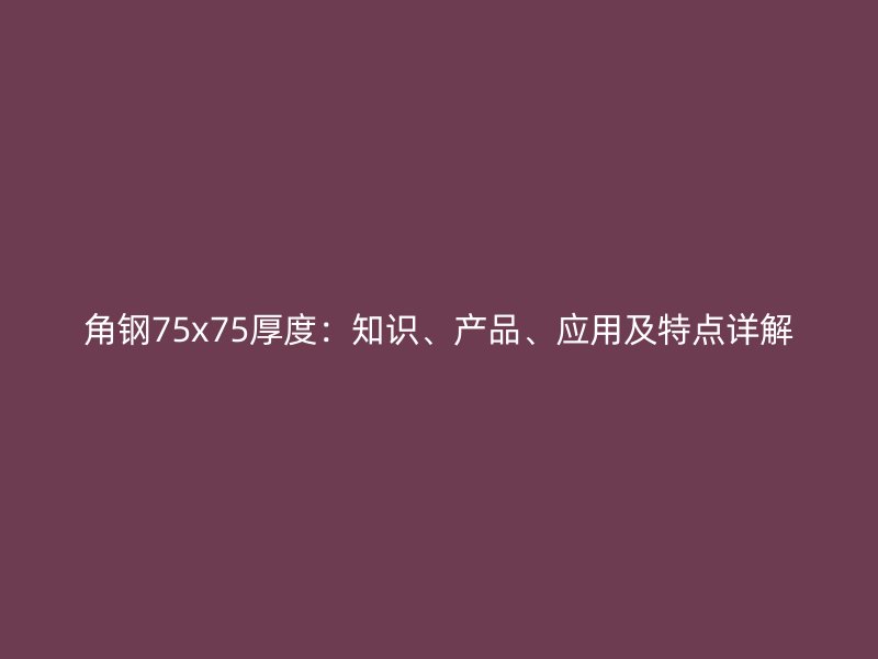 角鋼75x75厚度：知識、產(chǎn)品、應(yīng)用及特點(diǎn)詳解