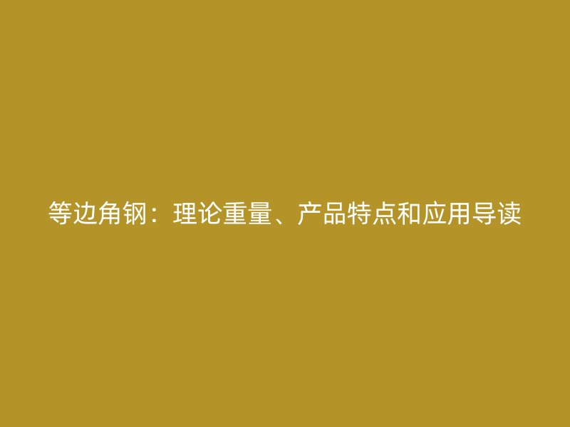 等邊角鋼：理論重量、產(chǎn)品特點(diǎn)和應(yīng)用導(dǎo)讀