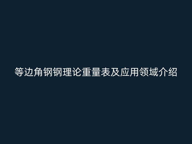 等邊角鋼鋼理論重量表及應(yīng)用領(lǐng)域介紹