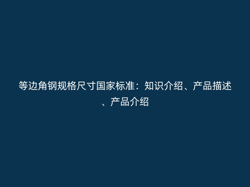 等邊角鋼規(guī)格尺寸國家標(biāo)準(zhǔn)：知識介紹、產(chǎn)品描述、產(chǎn)品介紹