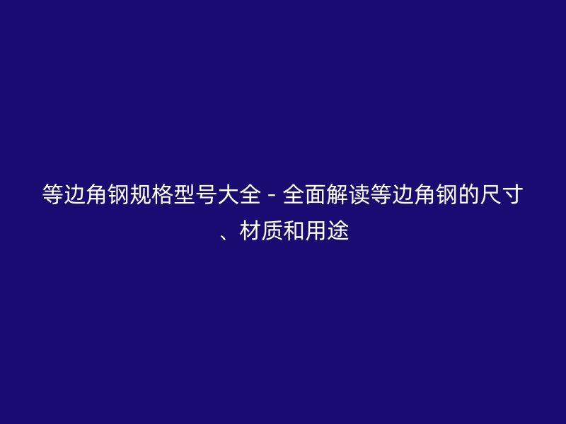 等邊角鋼規(guī)格型號(hào)大全 - 全面解讀等邊角鋼的尺寸、材質(zhì)和用途
