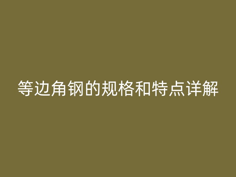 等邊角鋼的規(guī)格和特點(diǎn)詳解