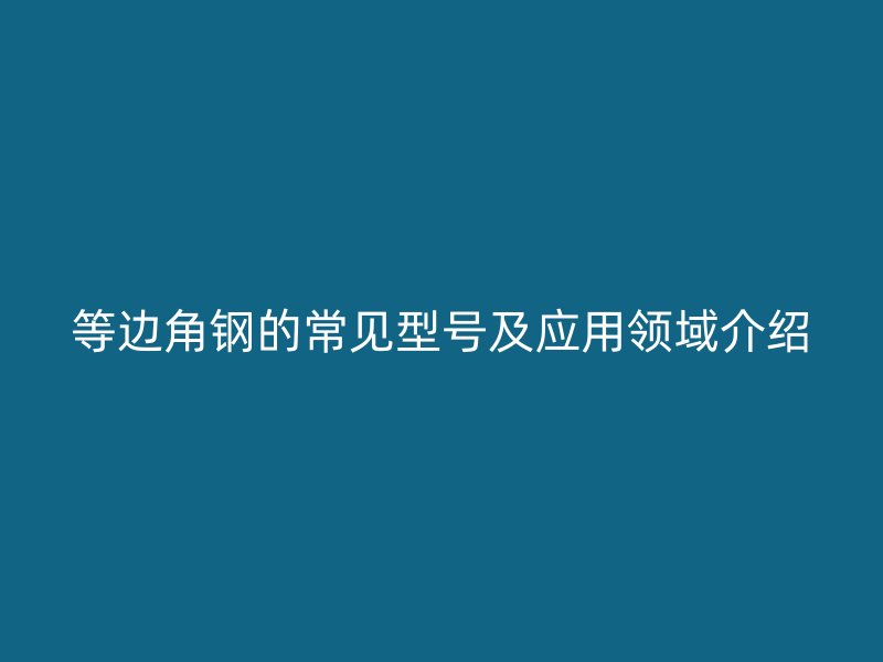 等邊角鋼的常見(jiàn)型號(hào)及應(yīng)用領(lǐng)域介紹