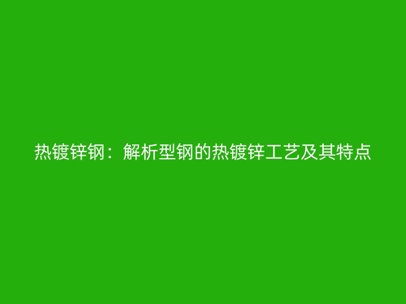 熱鍍鋅鋼：解析型鋼的熱鍍鋅工藝及其特點(diǎn)