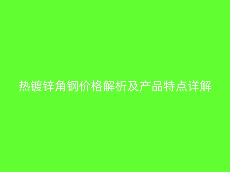 熱鍍鋅角鋼價格解析及產(chǎn)品特點詳解