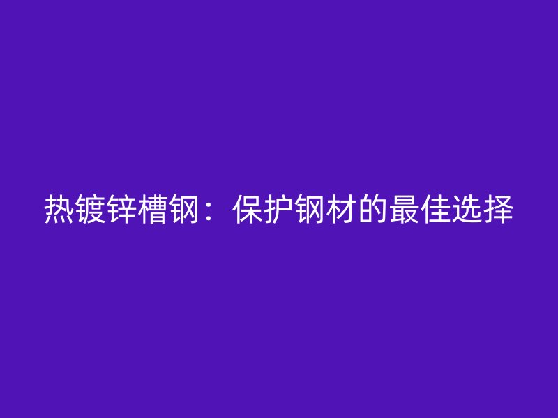 熱鍍鋅槽鋼：保護(hù)鋼材的最佳選擇