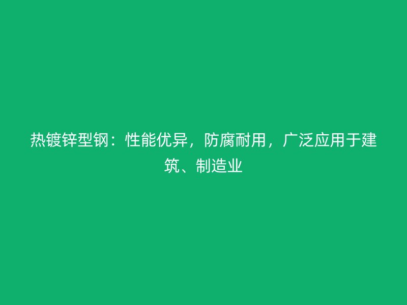熱鍍鋅型鋼：性能優(yōu)異，防腐耐用，廣泛應(yīng)用于建筑、制造業(yè)