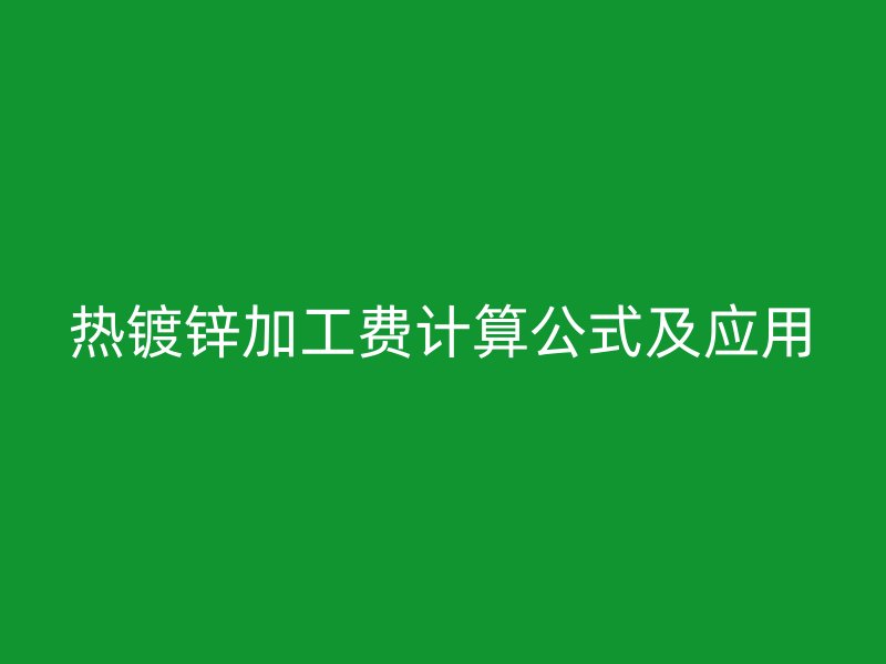 熱鍍鋅加工費計算公式及應用