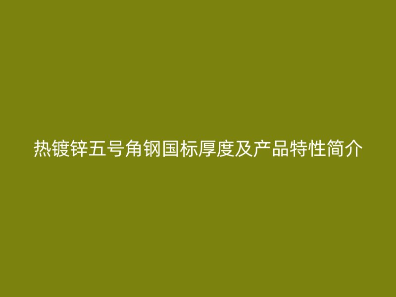 熱鍍鋅五號(hào)角鋼國(guó)標(biāo)厚度及產(chǎn)品特性簡(jiǎn)介